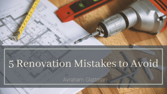 5 Renovation Mistakes To Avoid Avraham Glattman