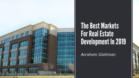 The Best Markets For Real Estate Development In 2019, Avraham Glattman
