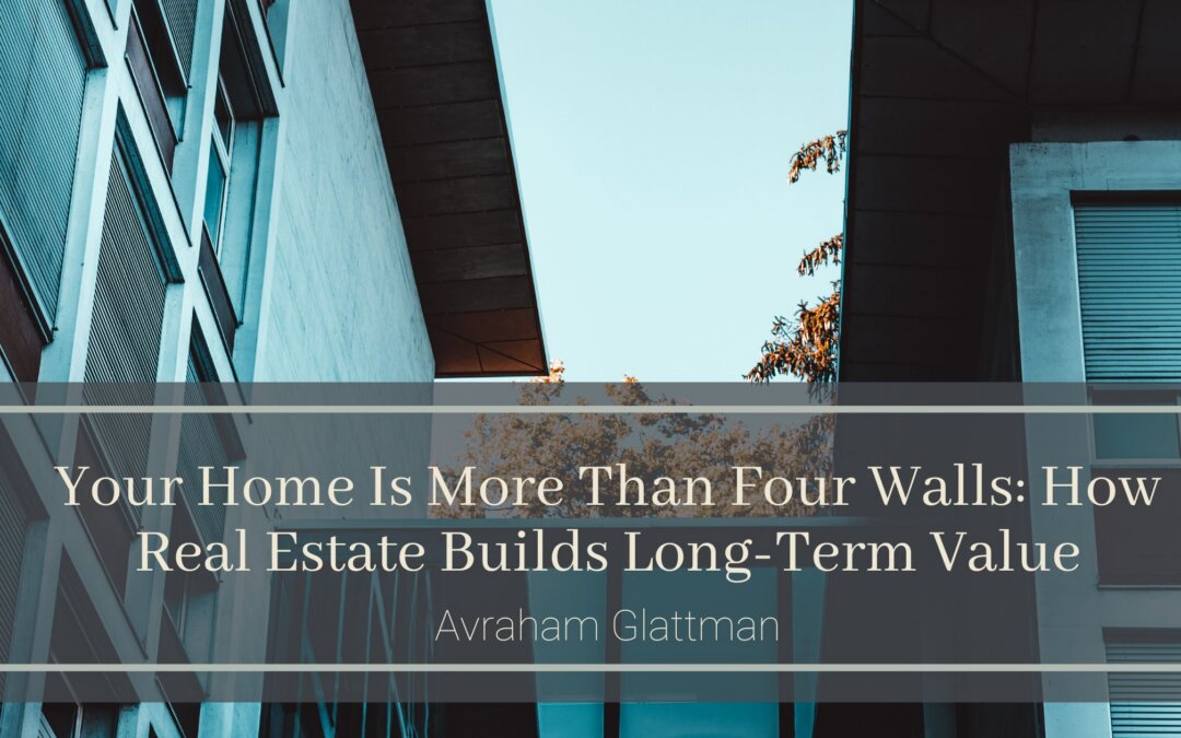 Your Home Is More Than Four Walls: How Real Estate Builds Long-Term Value