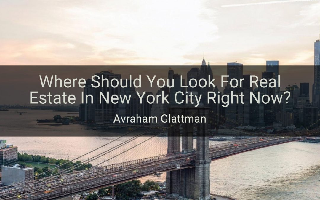 Where Should You Look For Real Estate In New York City Right Now? Avraham Glattman